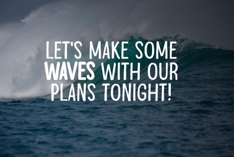 Lets Make Some Waves With Our Plans Tonight