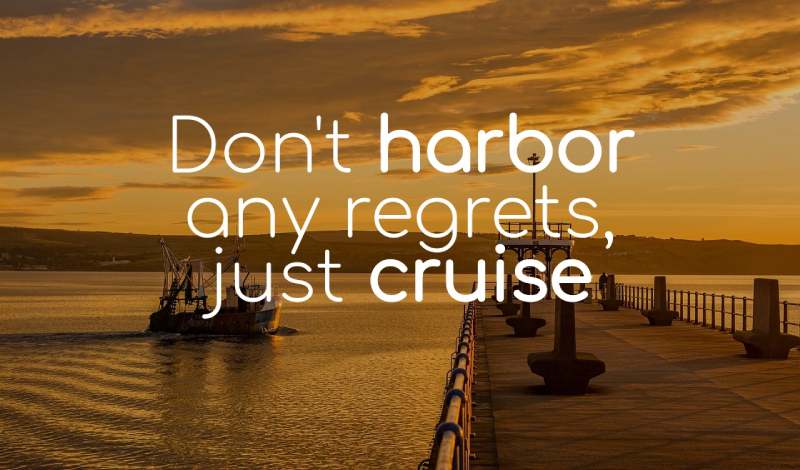 Don't harbor any regrets, just cruise